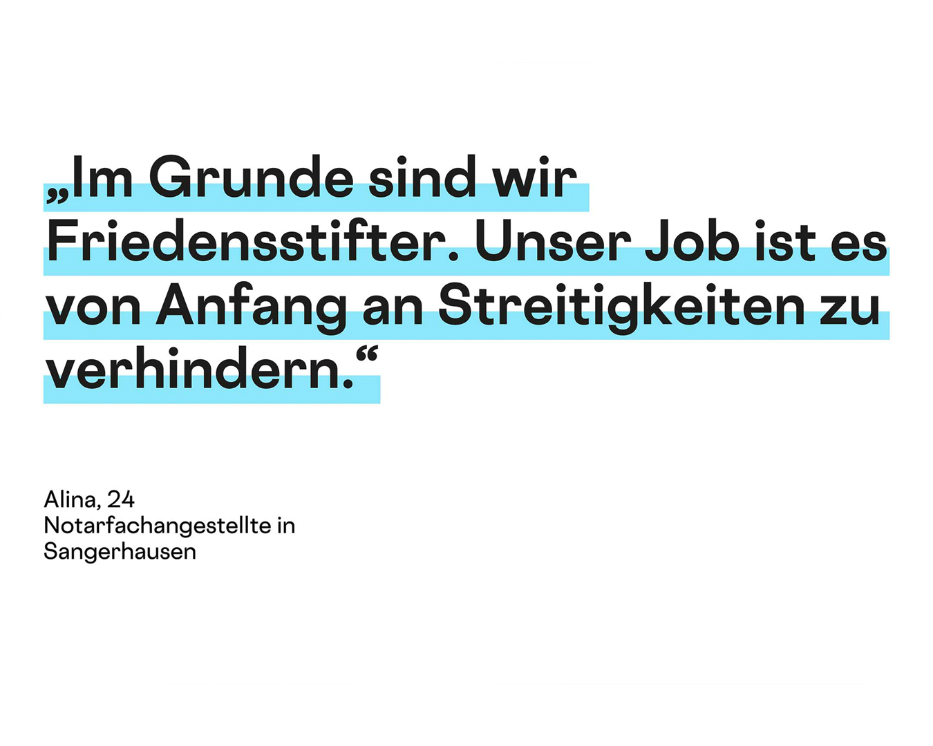 Weiße Fläche mit großem, schwarzen Zitat, das durch blaue Hintergrundbalken hervorgehoben ist: „Im Grunde sind wir Friedensstifter. Unser Job ist es von Anfang an Streitigkeiten zu verhindern.“ Darunter steht klein: „Alina, 24, Notarfachangestellte in Sangerhausen.“